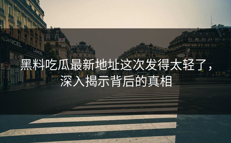 黑料吃瓜最新地址这次发得太轻了,深入揭示背后的真相