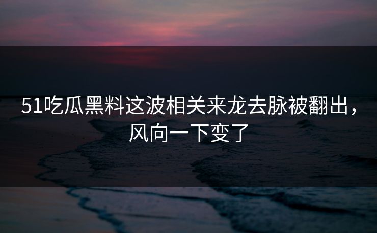 51吃瓜黑料这波相关来龙去脉被翻出,风向一下变了