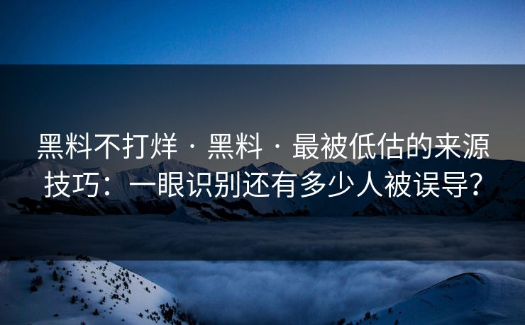 黑料不打烊 · 黑料 · 最被低估的来源技巧:一眼识别还有多少人被误导?