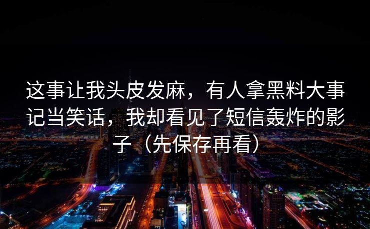 这事让我头皮发麻,有人拿黑料大事记当笑话,我却看见了短信轰炸的影子(先保存再看)