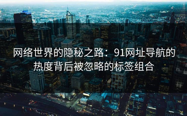 网络世界的隐秘之路:91网址导航的热度背后被忽略的标签组合