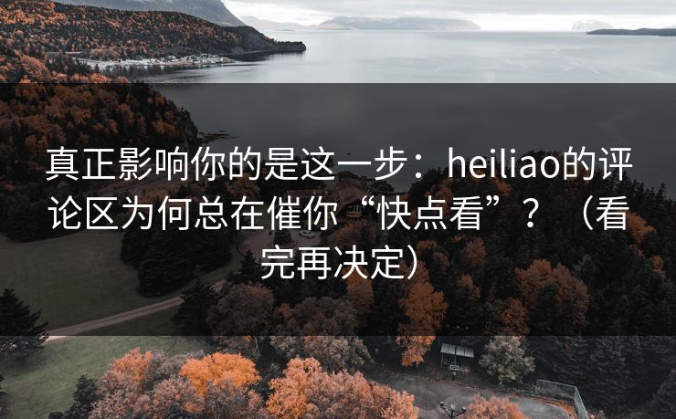 真正影响你的是这一步:heiliao的评论区为何总在催你“快点看”?(看完再决定)