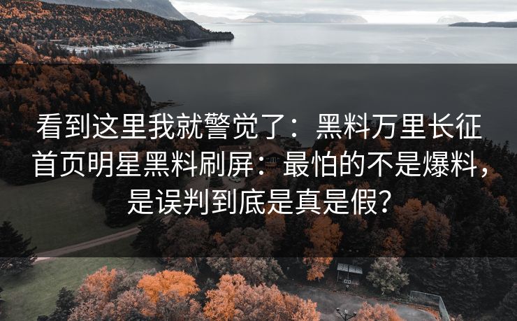 看到这里我就警觉了:黑料万里长征首页明星黑料刷屏:最怕的不是爆料,是误判到底是真是假?