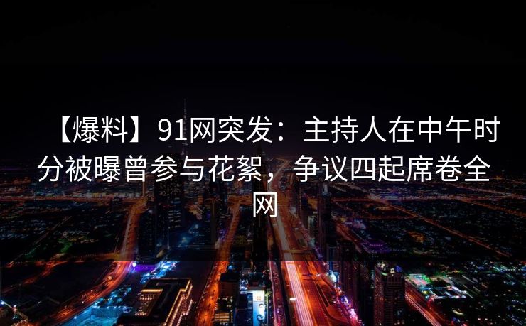 【爆料】91网突发：主持人在中午时分被曝曾参与花絮，争议四起席卷全网