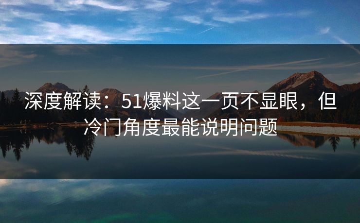 深度解读：51爆料这一页不显眼，但冷门角度最能说明问题