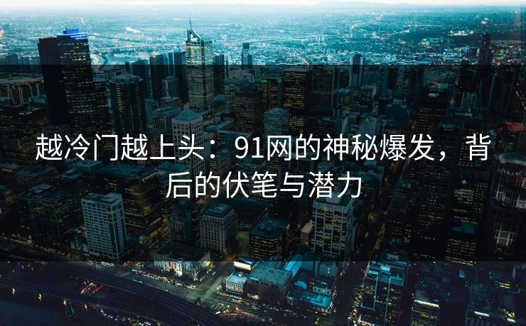 越冷门越上头：91网的神秘爆发，背后的伏笔与潜力
